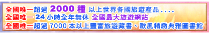 1. 全國唯一 	超過 2000種以上世界各國旅遊產品全國唯一 	24小時全年無休專業服務3. 全國唯一 	擁有超過7000本以上豐富旅遊藏書, 歐風精緻, 典雅浪漫圖書館
