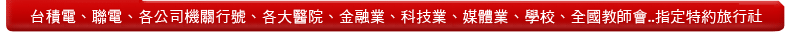 台積電、聯電、各公司機關行號、各大醫院、金融業、科技業、媒體業、學校全國教師會等...指定特約旅行社